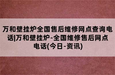 万和壁挂炉全国售后维修网点查询电话|万和壁挂炉-全国维修售后网点电话(今日-资讯)